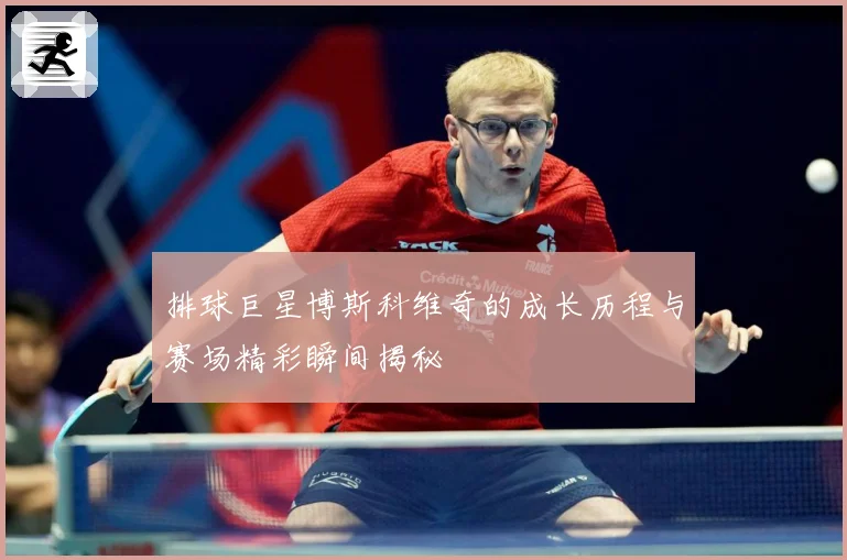 排球巨星博斯科维奇的成长历程与赛场精彩瞬间揭秘