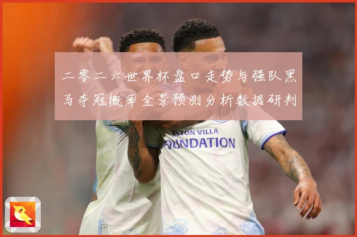 二零二六世界杯盘口走势与强队黑马夺冠概率全景预测分析数据研判