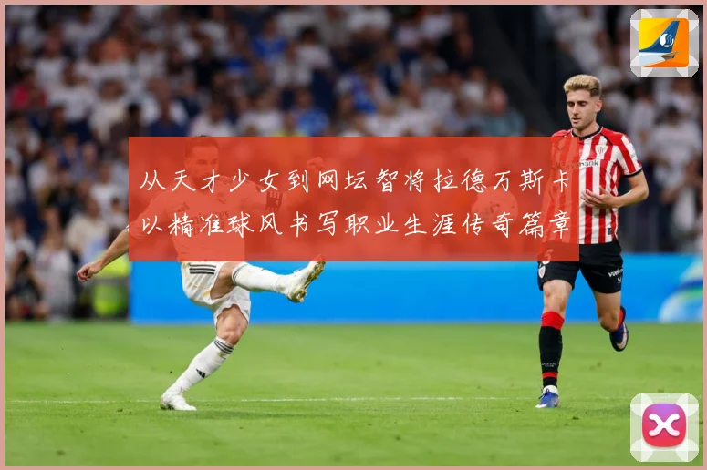 从天才少女到网坛智将拉德万斯卡以精准球风书写职业生涯传奇篇章
