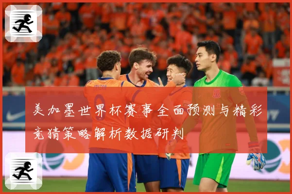美加墨世界杯赛事全面预测与精彩竞猜策略解析数据研判