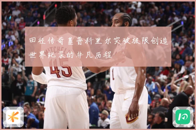 田径传奇基普科里尔突破极限创造世界纪录的非凡历程