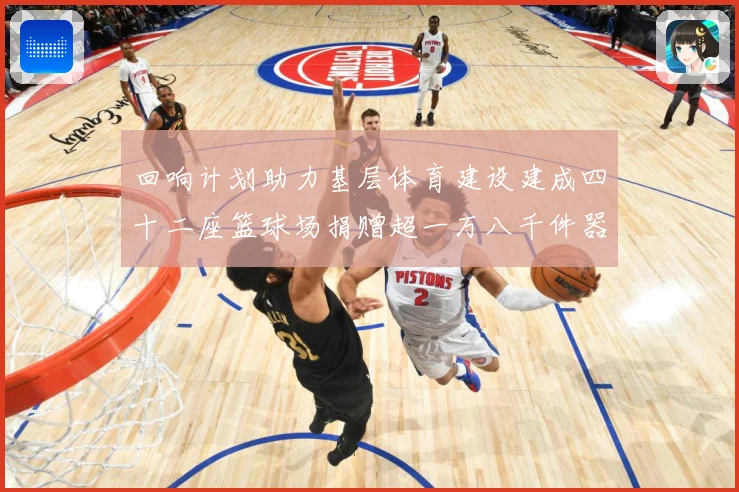 回响计划助力基层体育建设建成四十二座篮球场捐赠超一万八千件器赛事前瞻
