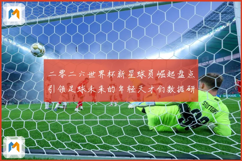 二零二六世界杯新星球员崛起盘点引领足球未来的年轻天才们数据研判