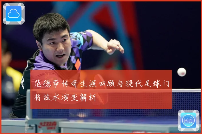 范德萨传奇生涯回顾与现代足球门将技术演变解析