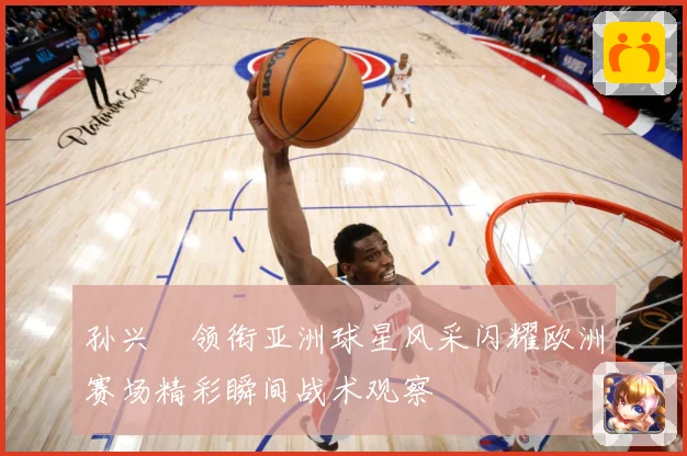 孙兴慜领衔亚洲球星风采闪耀欧洲赛场精彩瞬间战术观察