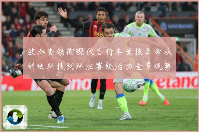 波加查领衔现代自行车竞技革命从训练科技到环法赛统治力全景观察与解析