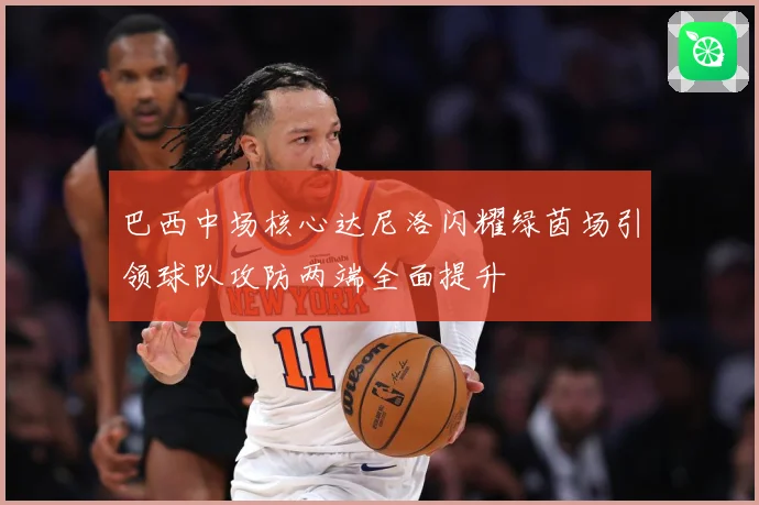 巴西中场核心达尼洛闪耀绿茵场引领球队攻防两端全面提升