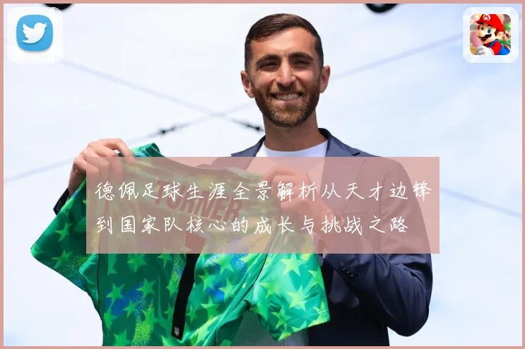 德佩足球生涯全景解析从天才边锋到国家队核心的成长与挑战之路