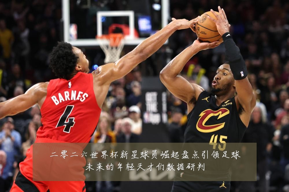二零二六世界杯新星球员崛起盘点引领足球未来的年轻天才们数据研判