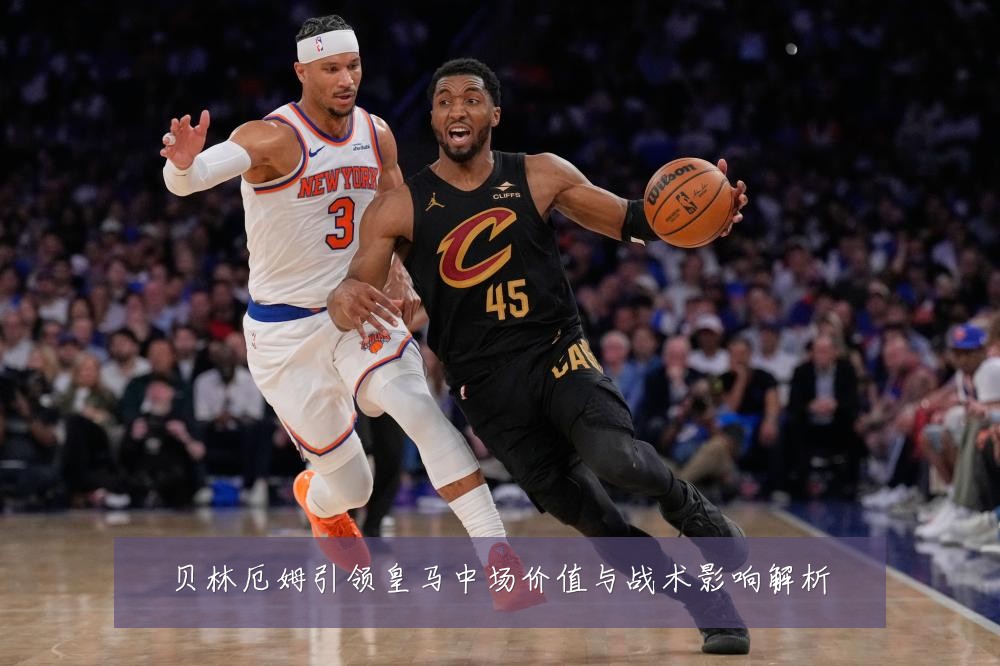 贝林厄姆引领皇马中场价值与战术影响解析
