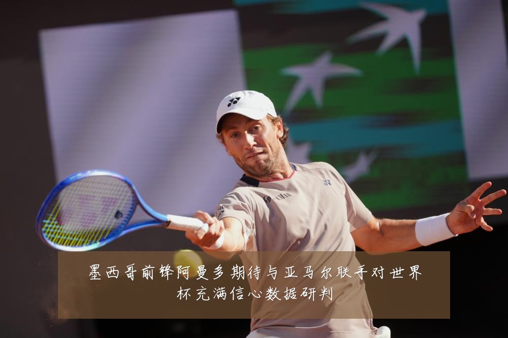 墨西哥前锋阿曼多期待与亚马尔联手对世界杯充满信心数据研判