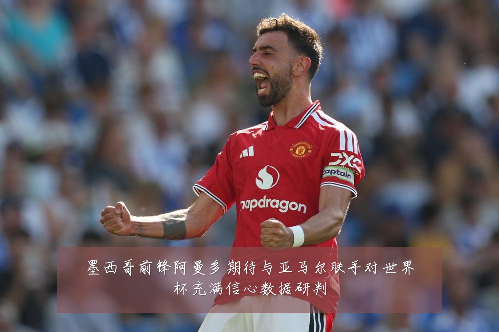 墨西哥前锋阿曼多期待与亚马尔联手对世界杯充满信心数据研判