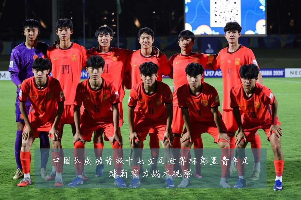 中国队成功晋级十七女足世界杯彰显青年足球新实力战术观察